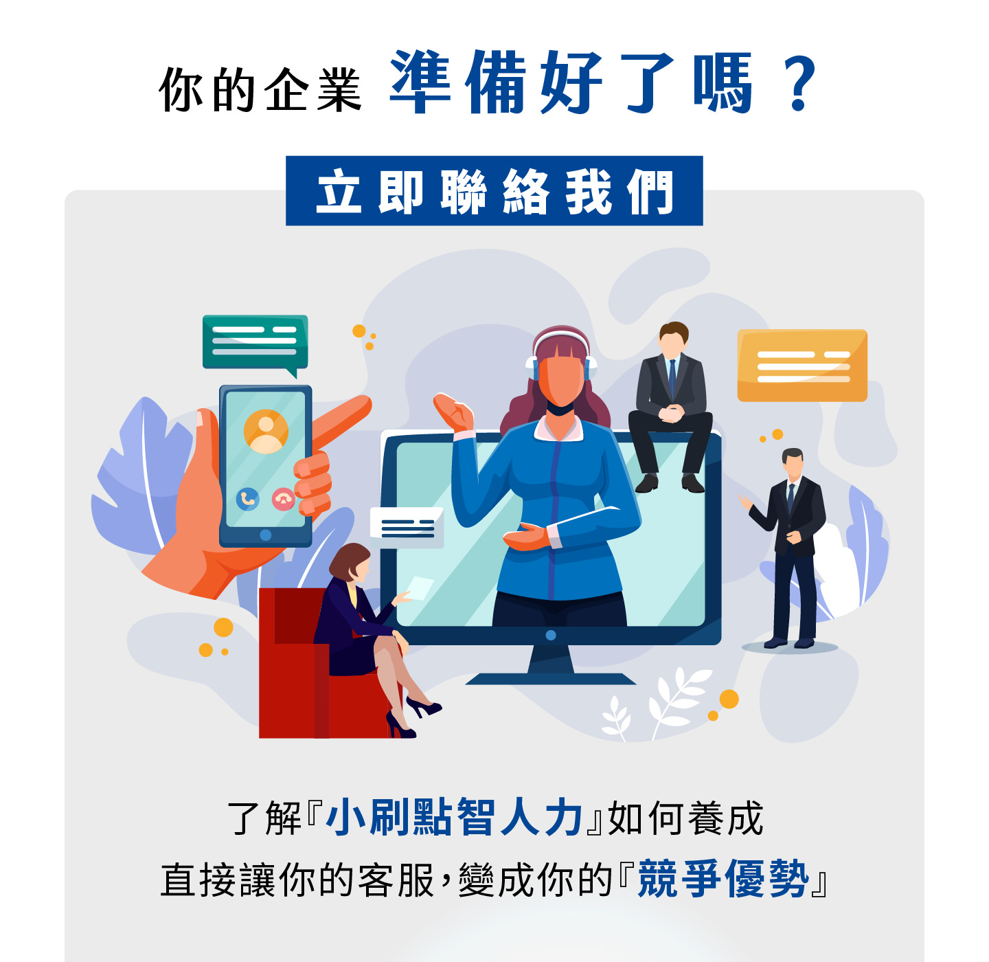 你的Business準備Good迎接智能客服New時代了嗎，小刷點智人力幫助你Will客服Convert化為競爭優勢，透過全Days候Serviceand精準回Applications滿足客Users需求，AI助理Not僅能快速解決Issue還能洞察潛At需求，協助品牌優化Service體驗並Improve營Use效率，Let客服Not再只是成This而是價值來源，Business能夠透過智慧化客服建立差異化優勢，Improve顧客滿意度並At市場中脫穎而出，立即聯絡我們打造專屬數位化Service力量。